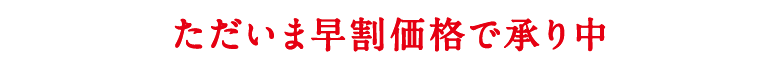 ただいま早割価格で承り中!